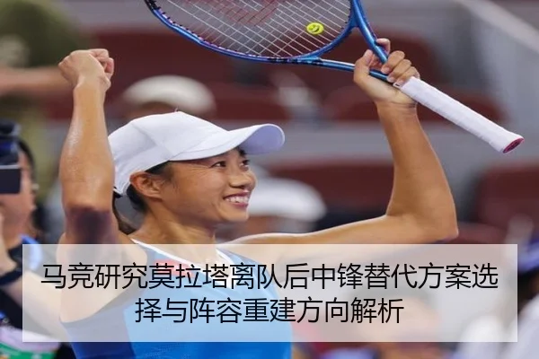 马竞研究莫拉塔离队后中锋替代方案选择与阵容重建方向解析