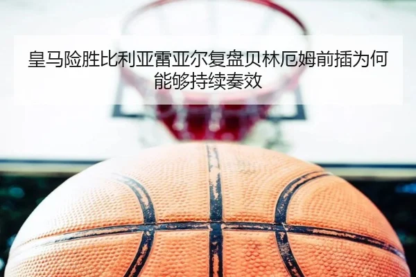 皇马险胜比利亚雷亚尔复盘贝林厄姆前插为何能够持续奏效