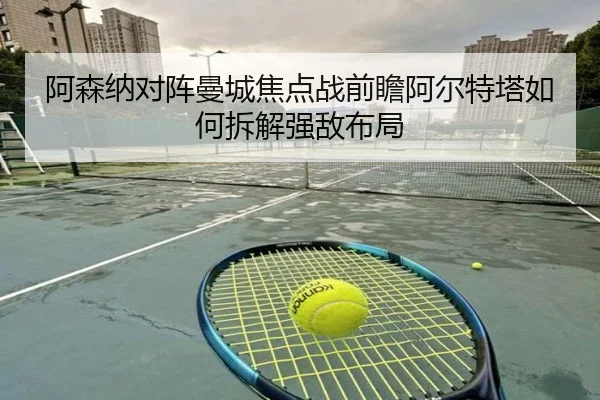 阿森纳对阵曼城焦点战前瞻阿尔特塔如何拆解强敌布局