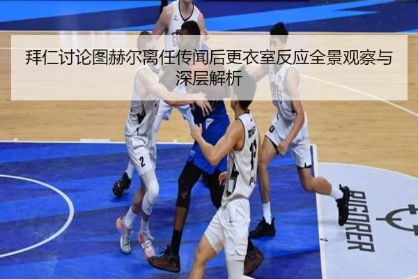 拜仁讨论图赫尔离任传闻后更衣室反应全景观察与深层解析
