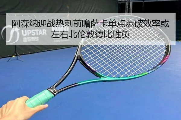 阿森纳迎战热刺前瞻萨卡单点爆破效率或左右北伦敦德比胜负