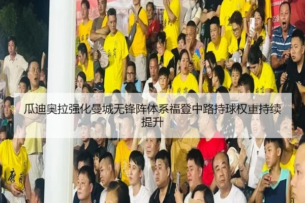瓜迪奥拉强化曼城无锋阵体系福登中路持球权重持续提升