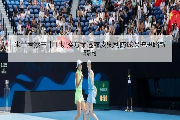 米兰考察三中卫切换方案透露皮奥利防线保护思路新转向