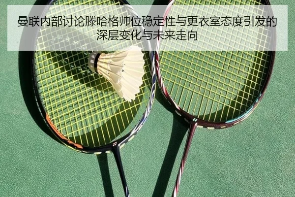 曼联内部讨论滕哈格帅位稳定性与更衣室态度引发的深层变化与未来走向