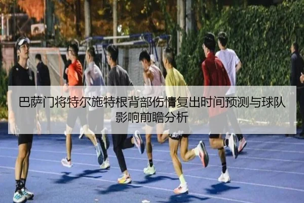 巴萨门将特尔施特根背部伤情复出时间预测与球队影响前瞻分析