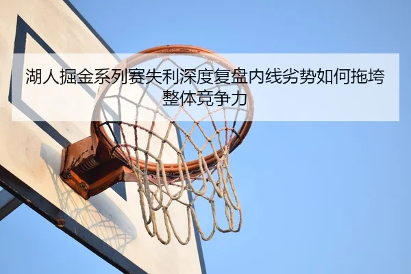 湖人掘金系列赛失利深度复盘内线劣势如何拖垮整体竞争力
