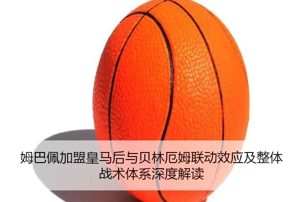 姆巴佩加盟皇马后与贝林厄姆联动效应及整体战术体系深度解读