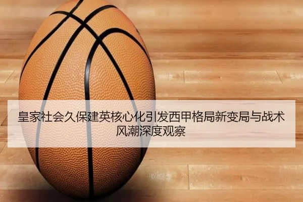 皇家社会久保建英核心化引发西甲格局新变局与战术风潮深度观察