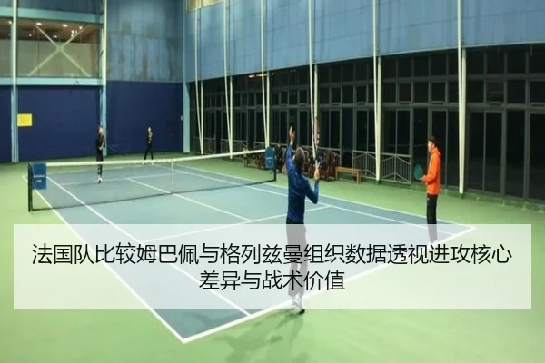 法国队比较姆巴佩与格列兹曼组织数据透视进攻核心差异与战术价值