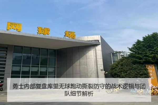 勇士内部复盘库里无球跑动撕裂防守的战术逻辑与团队细节解析