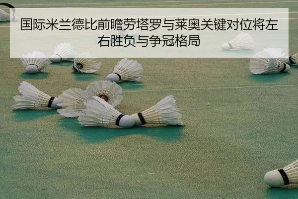 国际米兰德比前瞻劳塔罗与莱奥关键对位将左右胜负与争冠格局