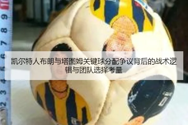 凯尔特人布朗与塔图姆关键球分配争议背后的战术逻辑与团队选择考量