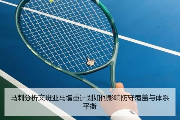 马刺分析文班亚马增重计划如何影响防守覆盖与体系平衡
