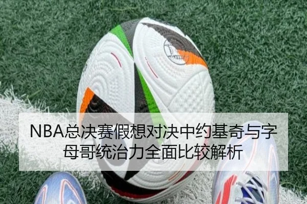 NBA总决赛假想对决中约基奇与字母哥统治力全面比较解析