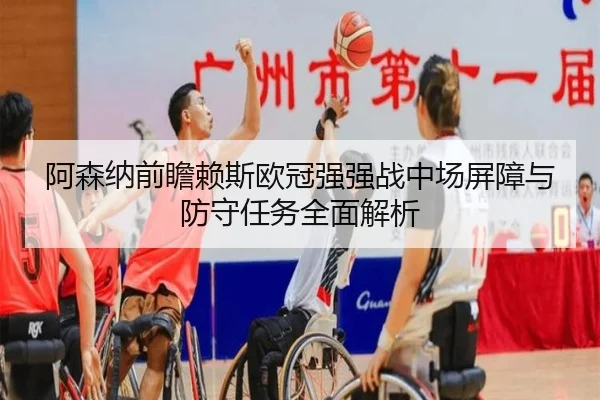 阿森纳前瞻赖斯欧冠强强战中场屏障与防守任务全面解析